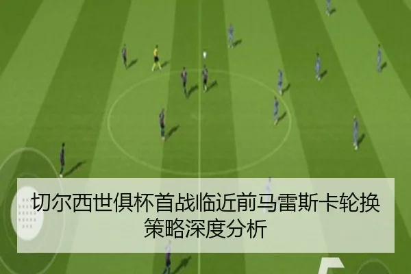 切尔西世俱杯首战临近前马雷斯卡轮换策略深度分析